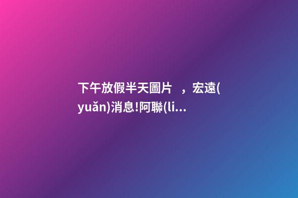 下午放假半天圖片，宏遠(yuǎn)消息!阿聯(lián)向球迷下號(hào)召令